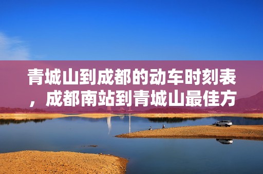 青城山到成都的动车时刻表，成都南站到青城山最佳方案