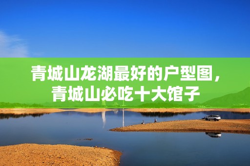 青城山龙湖最好的户型图，青城山必吃十大馆子