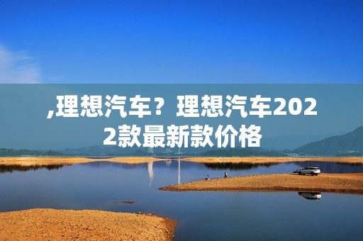 ,理想汽车？理想汽车2022款最新款价格