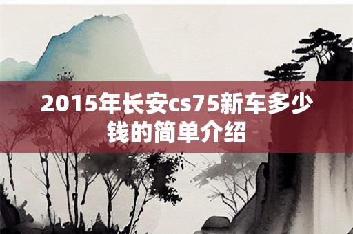 2015年长安cs75新车多少钱的简单介绍