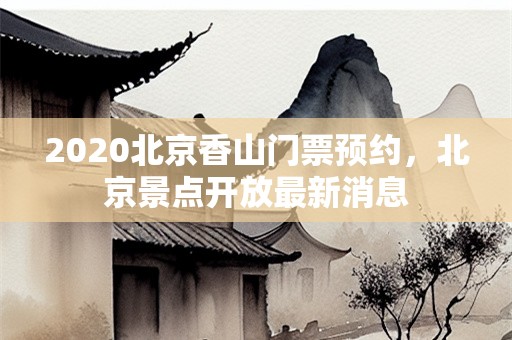 2020北京香山门票预约，北京景点开放最新消息