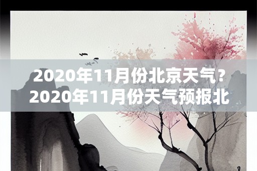 2020年11月份北京天气？2020年11月份天气预报北京