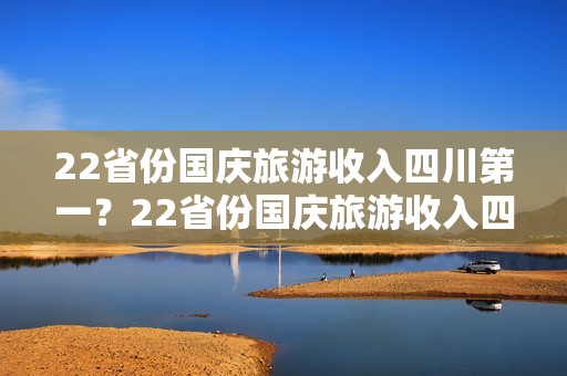 22省份国庆旅游收入四川第一？22省份国庆旅游收入四川第一可小