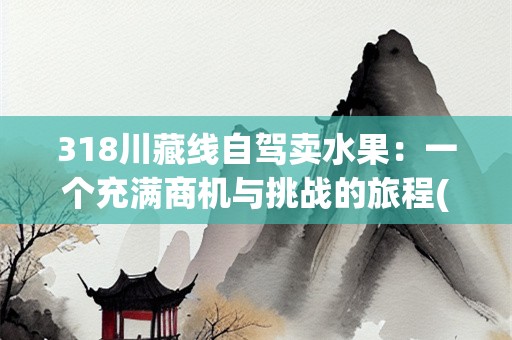 318川藏线自驾卖水果：一个充满商机与挑战的旅程(318川藏线自驾卖水果咋样)