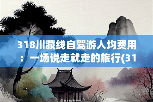 318川藏线自驾游人均费用：一场说走就走的旅行(318川藏线自驾游人均费用)