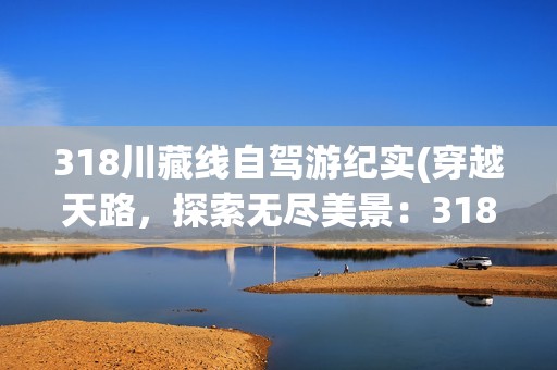 318川藏线自驾游纪实(穿越天路，探索无尽美景：318川藏线自驾游纪实)