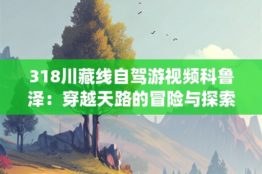 318川藏线自驾游视频科鲁泽：穿越天路的冒险与探索(318川藏线自驾游视频科鲁泽)