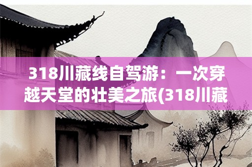 318川藏线自驾游：一次穿越天堂的壮美之旅(318川藏线自驾游文字攻略)