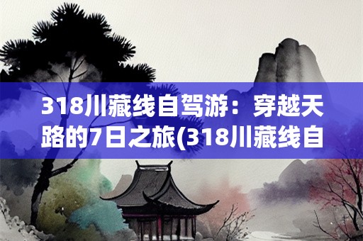 318川藏线自驾游：穿越天路的7日之旅(318川藏线自驾游来回7天多少公里)