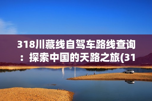 318川藏线自驾车路线查询：探索中国的天路之旅(318川藏线自驾车路线查询)