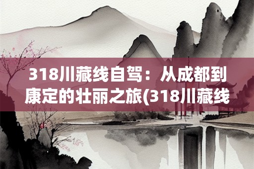 318川藏线自驾：从成都到康定的壮丽之旅(318川藏线自驾成都到康定多少公里)