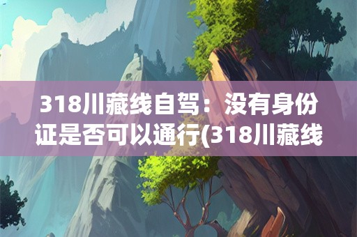 318川藏线自驾：没有身份证是否可以通行(318川藏线自驾没带身份证能过吗)