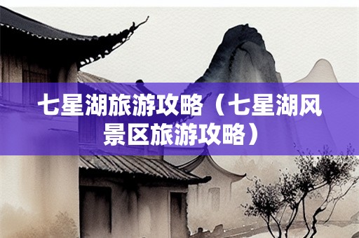 七星湖旅游攻略（七星湖风景区旅游攻略）