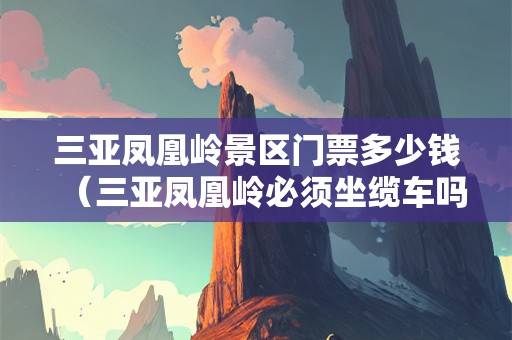 三亚凤凰岭景区门票多少钱（三亚凤凰岭必须坐缆车吗）