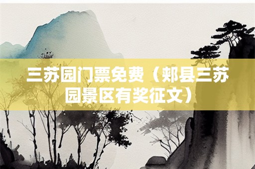 三苏园门票免费（郏县三苏园景区有奖征文）