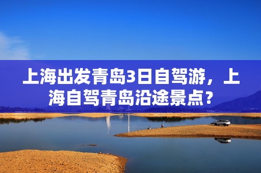 上海出发青岛3日自驾游，上海自驾青岛沿途景点？