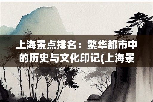 上海景点排名：繁华都市中的历史与文化印记(上海景点排名)
