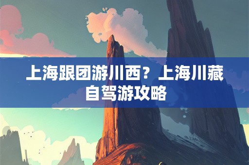 上海跟团游川西？上海川藏自驾游攻略