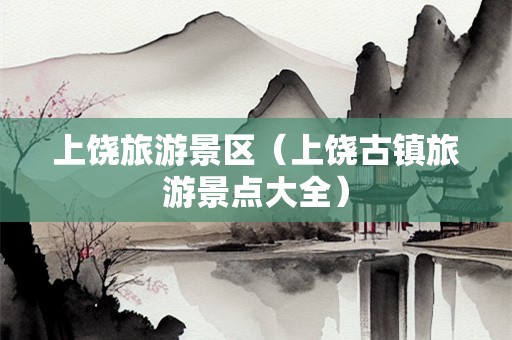 上饶旅游景区（上饶古镇旅游景点大全）