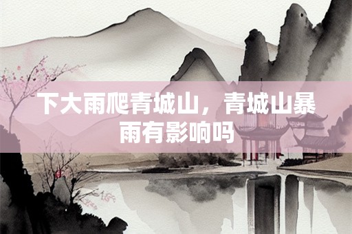 下大雨爬青城山，青城山暴雨有影响吗