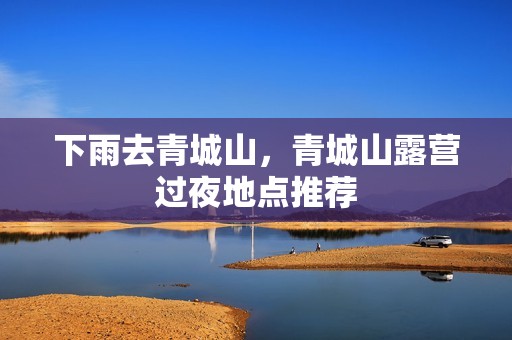 下雨去青城山，青城山露营过夜地点推荐