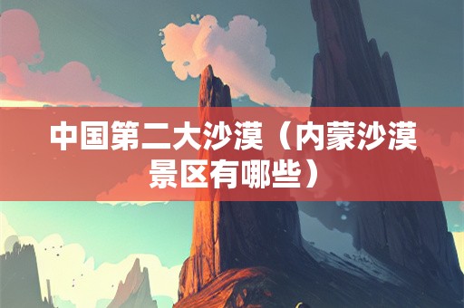 中国第二大沙漠（内蒙沙漠景区有哪些）