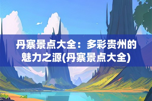 丹寨景点大全：多彩贵州的魅力之源(丹寨景点大全)
