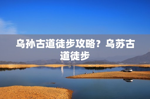 乌孙古道徒步攻略？乌苏古道徒步