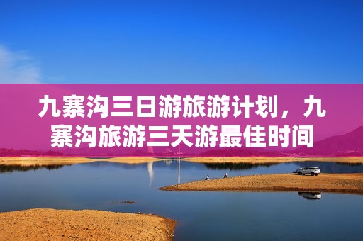 九寨沟三日游旅游计划，九寨沟旅游三天游最佳时间