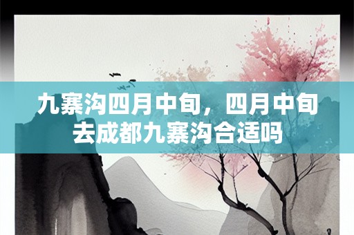 九寨沟四月中旬，四月中旬去成都九寨沟合适吗