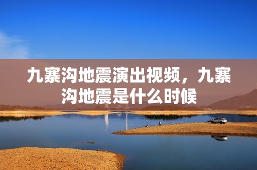 九寨沟地震演出视频，九寨沟地震是什么时候