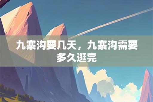 九寨沟要几天，九寨沟需要多久逛完