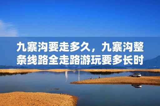 九寨沟要走多久，九寨沟整条线路全走路游玩要多长时间