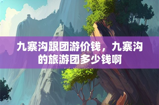 九寨沟跟团游价钱，九寨沟的旅游团多少钱啊