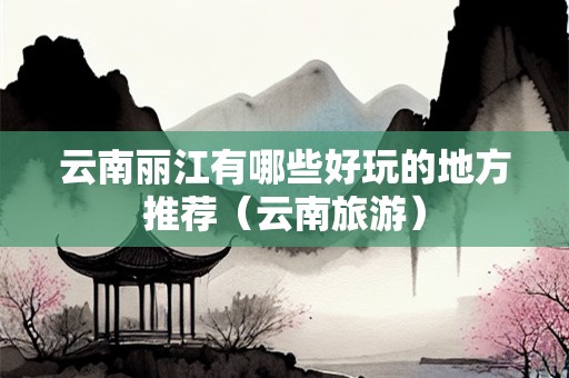 云南丽江有哪些好玩的地方推荐（云南旅游）