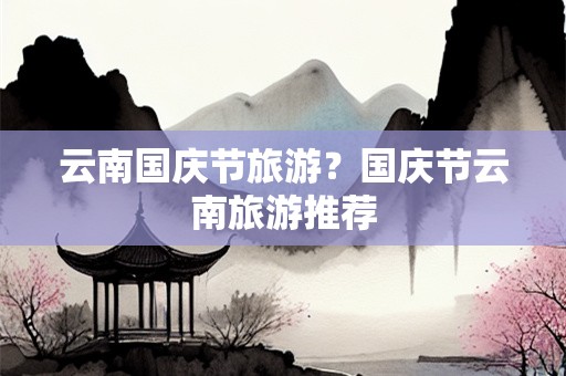 云南国庆节旅游？国庆节云南旅游推荐