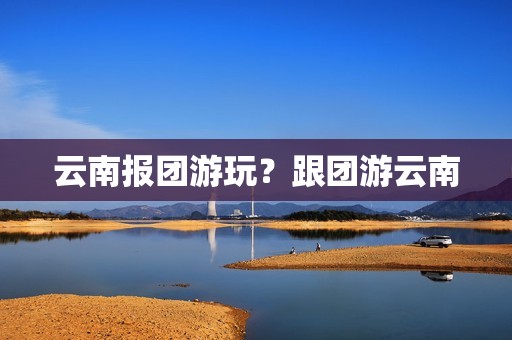 云南报团游玩？跟团游云南