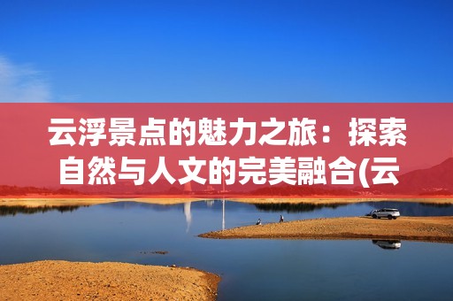 云浮景点的魅力之旅：探索自然与人文的完美融合(云浮景点)