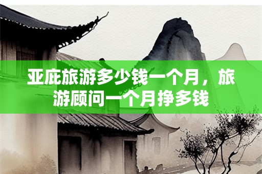 亚庇旅游多少钱一个月，旅游顾问一个月挣多钱