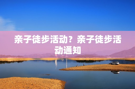 亲子徒步活动？亲子徒步活动通知