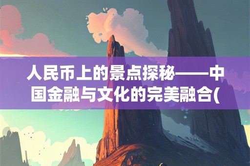 人民币上的景点探秘——中国金融与文化的完美融合(人民币上的景点分别是哪里)