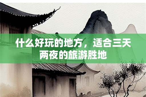 什么好玩的地方，适合三天两夜的旅游胜地