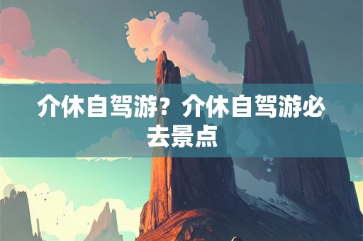介休自驾游？介休自驾游必去景点