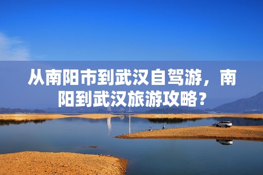 从南阳市到武汉自驾游，南阳到武汉旅游攻略？