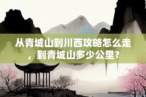 从青城山到川西攻略怎么走，到青城山多少公里？