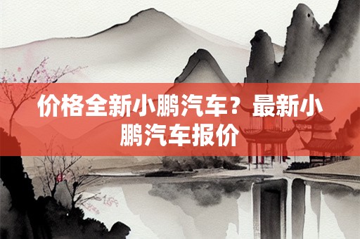 价格全新小鹏汽车？最新小鹏汽车报价