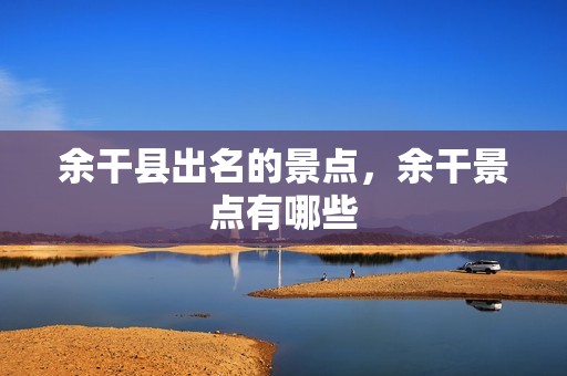 余干县出名的景点，余干景点有哪些