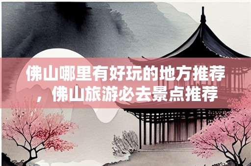 佛山哪里有好玩的地方推荐，佛山旅游必去景点推荐