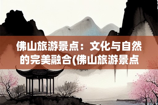 佛山旅游景点：文化与自然的完美融合(佛山旅游景点)