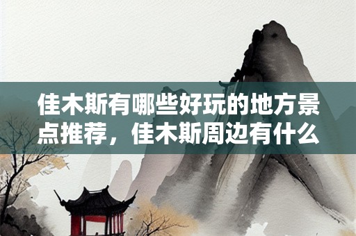 佳木斯有哪些好玩的地方景点推荐，佳木斯周边有什么好玩的地方